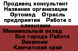 Продавец-консультант › Название организации ­ Ортомед › Отрасль предприятия ­ Работа с клиентами › Минимальный оклад ­ 40 000 - Все города Работа » Вакансии   . Камчатский край,Петропавловск-Камчатский г.